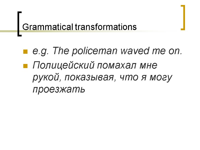 Grammatical transformations e.g. The policeman waved me on. Полицейский помахал мне рукой, показывая, что